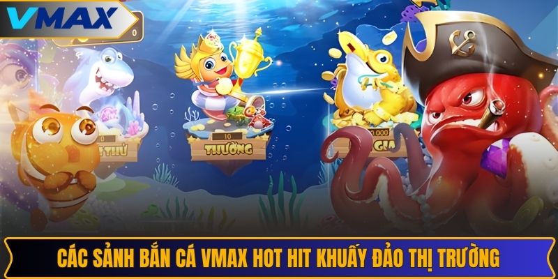 Các sảnh bắn cá VMAX hot hit khuấy đảo thị trường