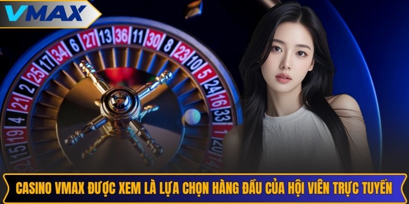 Casino VMAX được xem là lựa chọn hàng đầu của hội viên trực tuyến