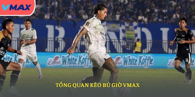 Tổng quan kèo bù giờ VMAX